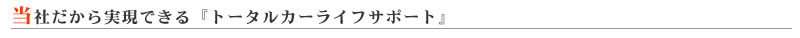 当社だから実現できる『トータルカーライフサポート』
